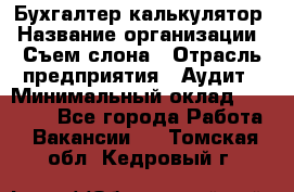 Бухгалтер-калькулятор › Название организации ­ Съем слона › Отрасль предприятия ­ Аудит › Минимальный оклад ­ 27 000 - Все города Работа » Вакансии   . Томская обл.,Кедровый г.